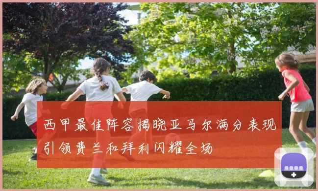 西甲最佳阵容揭晓亚马尔满分表现引领费兰和拜利闪耀全场