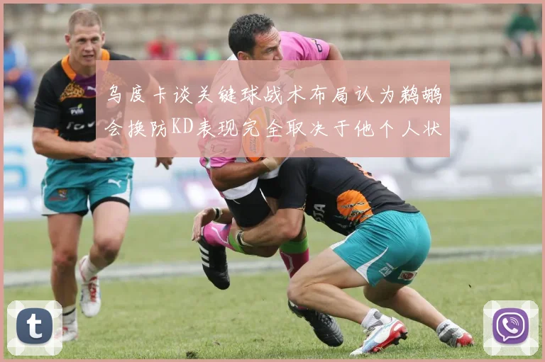 乌度卡谈关键球战术布局认为鹈鹕会换防KD表现完全取决于他个人状态
