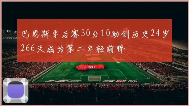 巴恩斯季后赛30分10助创历史24岁266天成为第二年轻前锋