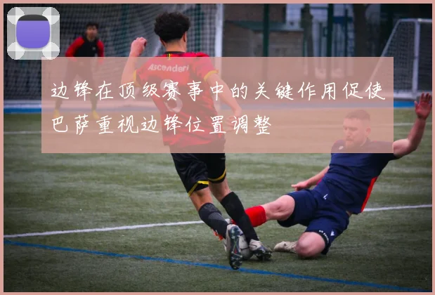 边锋在顶级赛事中的关键作用促使巴萨重视边锋位置调整
