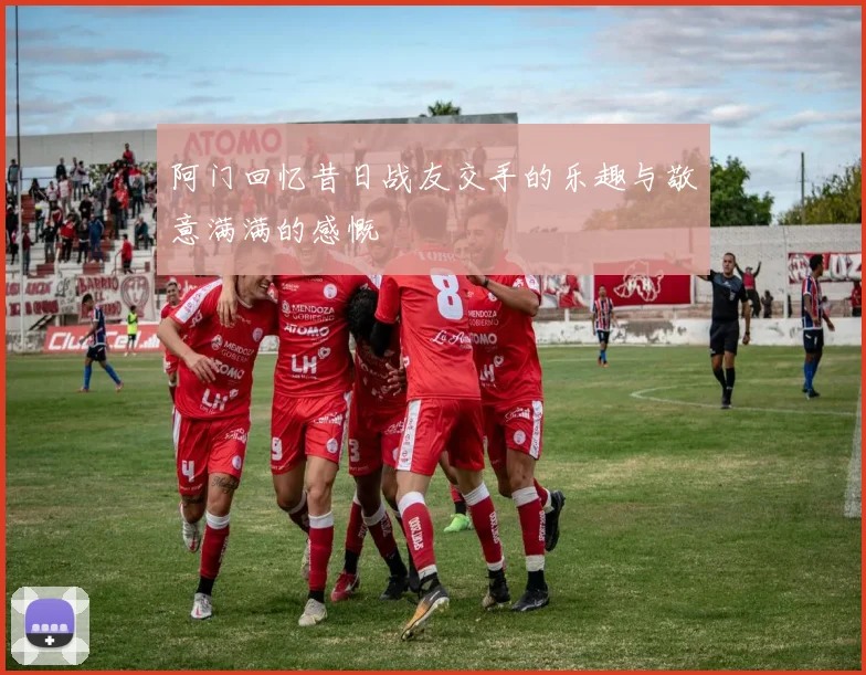 阿门回忆昔日战友交手的乐趣与敬意满满的感慨