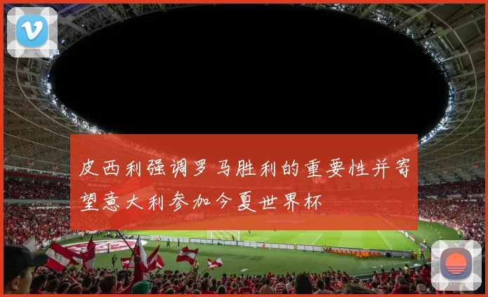 皮西利强调罗马胜利的重要性并寄望意大利参加今夏世界杯