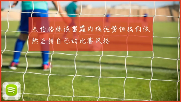 杰伦格林谈雷霆内线优势但我们依然坚持自己的比赛风格