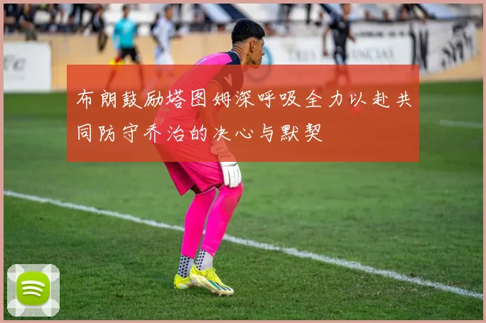 布朗鼓励塔图姆深呼吸全力以赴共同防守乔治的决心与默契