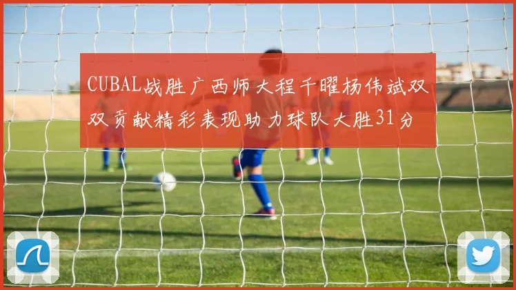 CUBAL战胜广西师大程千曜杨伟斌双双贡献精彩表现助力球队大胜31分