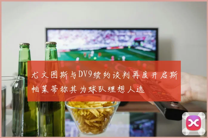 尤文图斯与DV9续约谈判再度开启斯帕莱蒂称其为球队理想人选