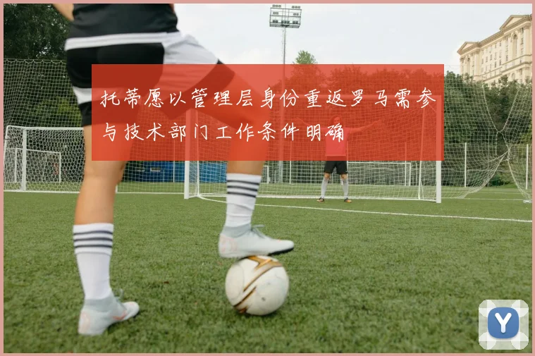 托蒂愿以管理层身份重返罗马需参与技术部门工作条件明确