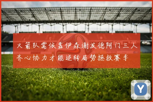 火箭队需依靠伊森谢泼德阿门三人齐心协力才能逆转局势拯救赛季