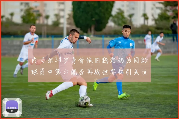内马尔34岁身价依旧稳定仍为同龄球员中第六能否再战世界杯引关注