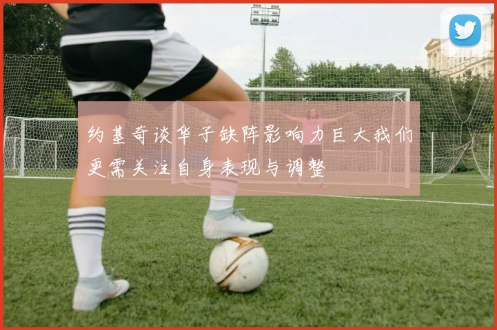 约基奇谈华子缺阵影响力巨大我们更需关注自身表现与调整