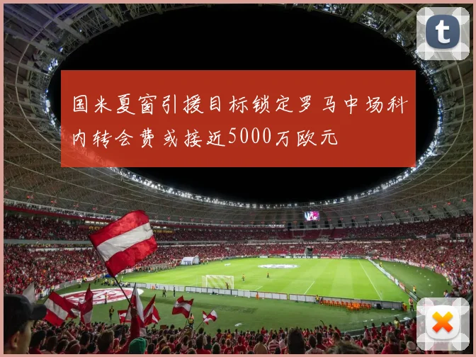 国米夏窗引援目标锁定罗马中场科内转会费或接近5000万欧元