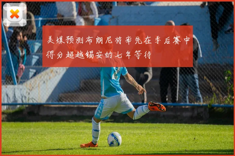 美媒预测布朗尼将率先在季后赛中得分超越锡安的七年等待