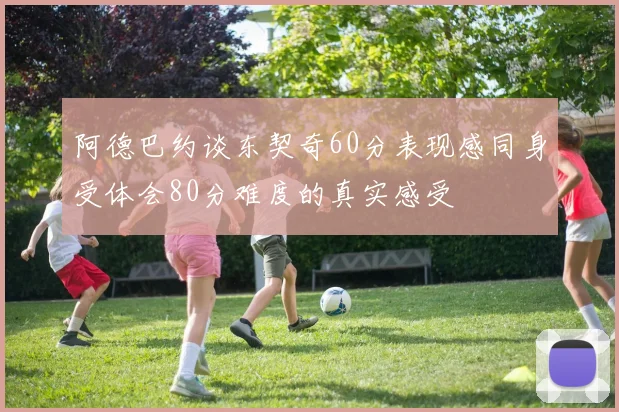 阿德巴约谈东契奇60分表现感同身受体会80分难度的真实感受