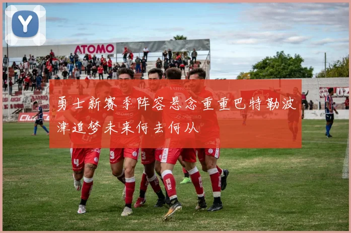 勇士新赛季阵容悬念重重巴特勒波津追梦未来何去何从