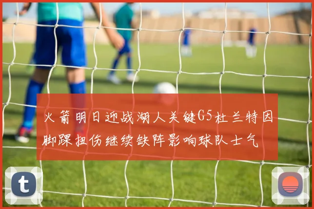 火箭明日迎战湖人关键G5杜兰特因脚踝扭伤继续缺阵影响球队士气