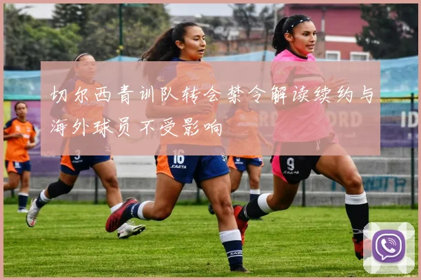 切尔西青训队转会禁令解读续约与海外球员不受影响