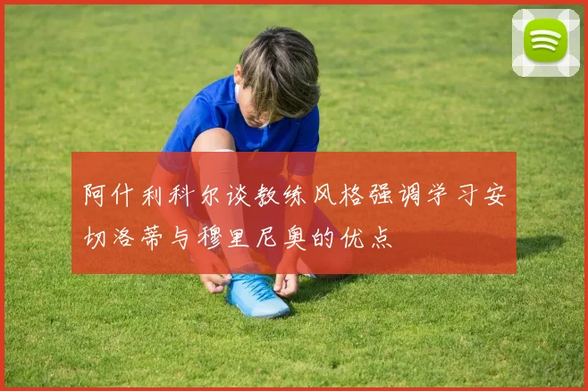 阿什利科尔谈教练风格强调学习安切洛蒂与穆里尼奥的优点