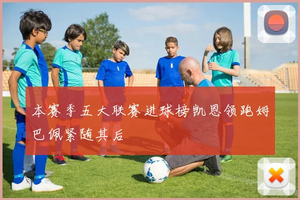本赛季五大联赛进球榜凯恩领跑姆巴佩紧随其后