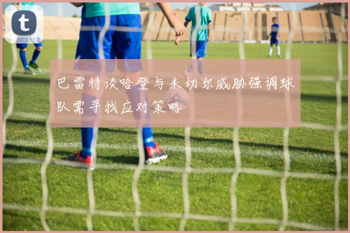 巴雷特谈哈登与米切尔威胁强调球队需寻找应对策略