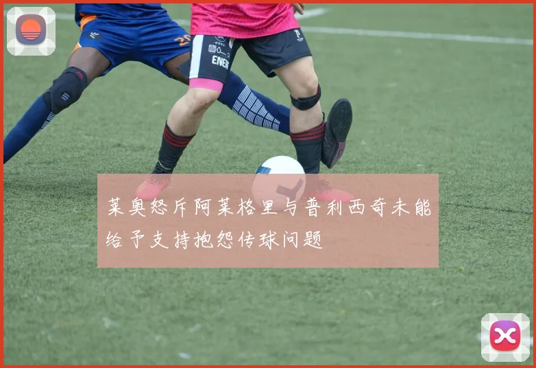 莱奥怒斥阿莱格里与普利西奇未能给予支持抱怨传球问题