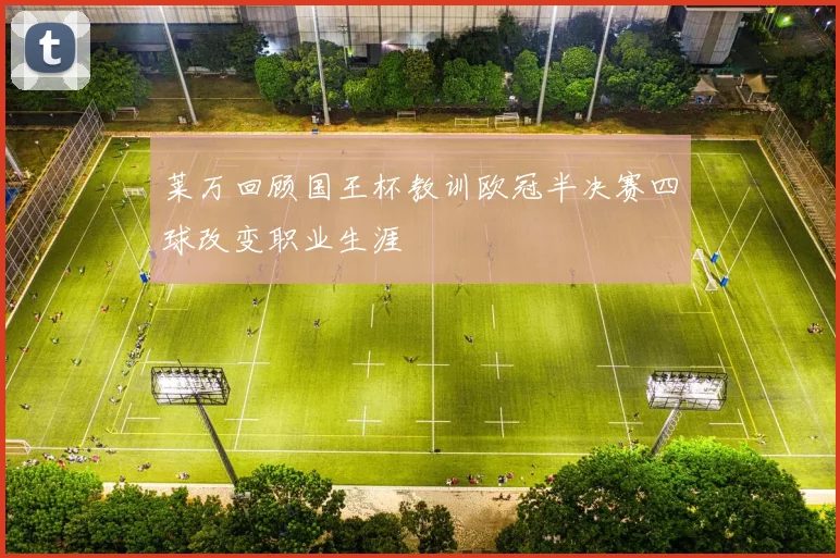 莱万回顾国王杯教训欧冠半决赛四球改变职业生涯